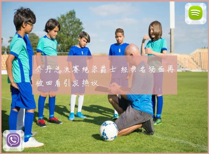 乔丹总决赛绝杀爵士 经典名场面再被回看引发热议