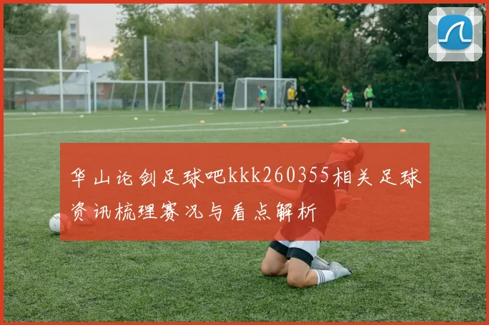 华山论剑足球吧kkk260355相关足球资讯梳理赛况与看点解析