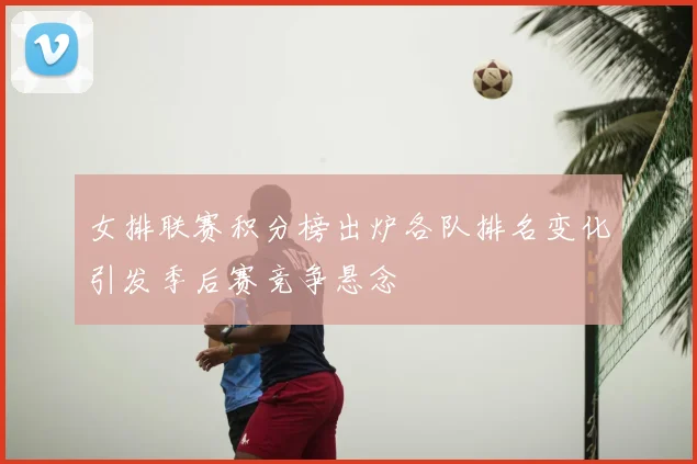 女排联赛积分榜出炉各队排名变化引发季后赛竞争悬念