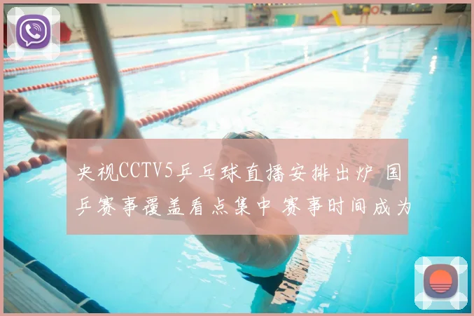 央视CCTV5乒乓球直播安排出炉 国乒赛事覆盖看点集中 赛事时间成为关注焦点