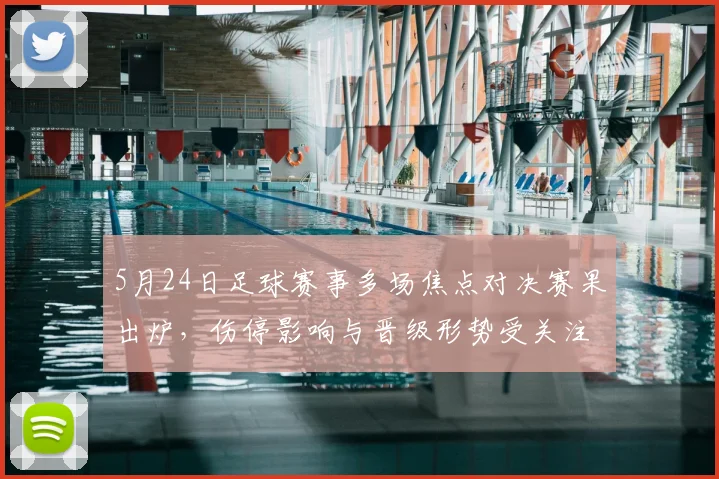 5月24日足球赛事多场焦点对决赛果出炉，伤停影响与晋级形势受关注