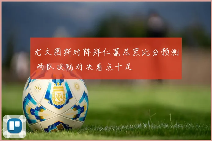 尤文图斯对阵拜仁慕尼黑比分预测 两队攻防对决看点十足