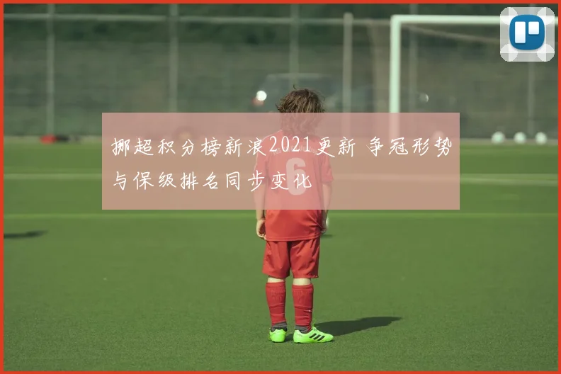 挪超积分榜新浪2021更新 争冠形势与保级排名同步变化