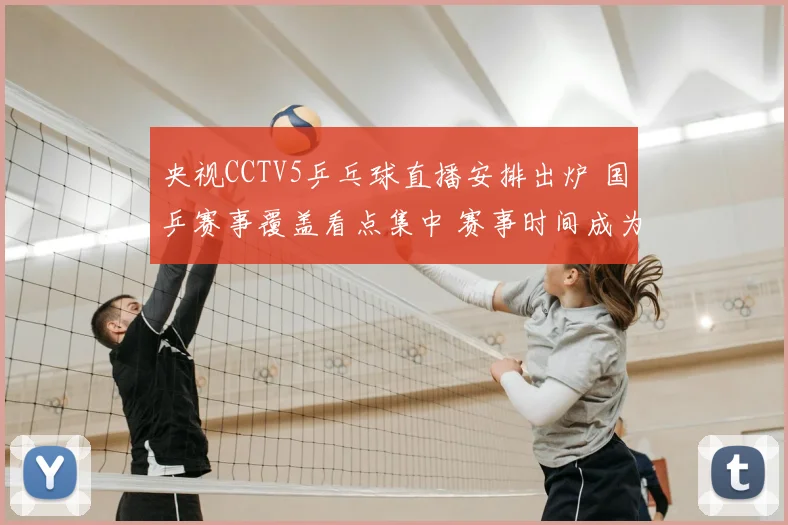 央视CCTV5乒乓球直播安排出炉 国乒赛事覆盖看点集中 赛事时间成为关注焦点