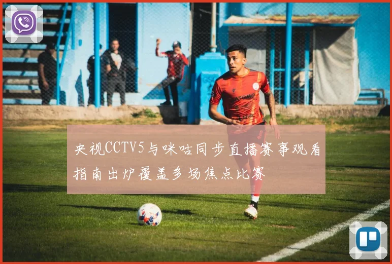 央视CCTV5与咪咕同步直播赛事观看指南出炉覆盖多场焦点比赛