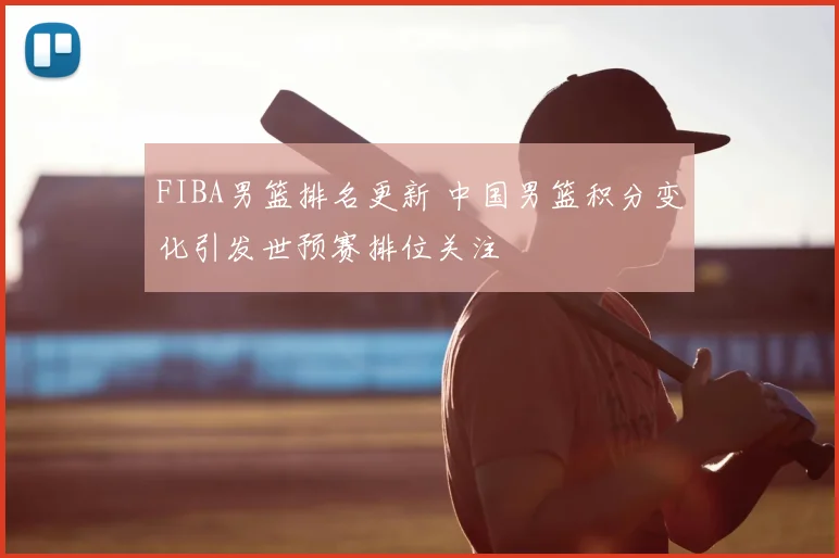 FIBA男篮排名更新 中国男篮积分变化引发世预赛排位关注