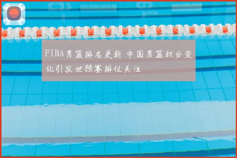 FIBA男篮排名更新 中国男篮积分变化引发世预赛排位关注